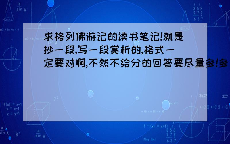 求格列佛游记的读书笔记!就是抄一段,写一段赏析的,格式一定要对啊,不然不给分的回答要尽量多!多多益善!字,词,句,段均可