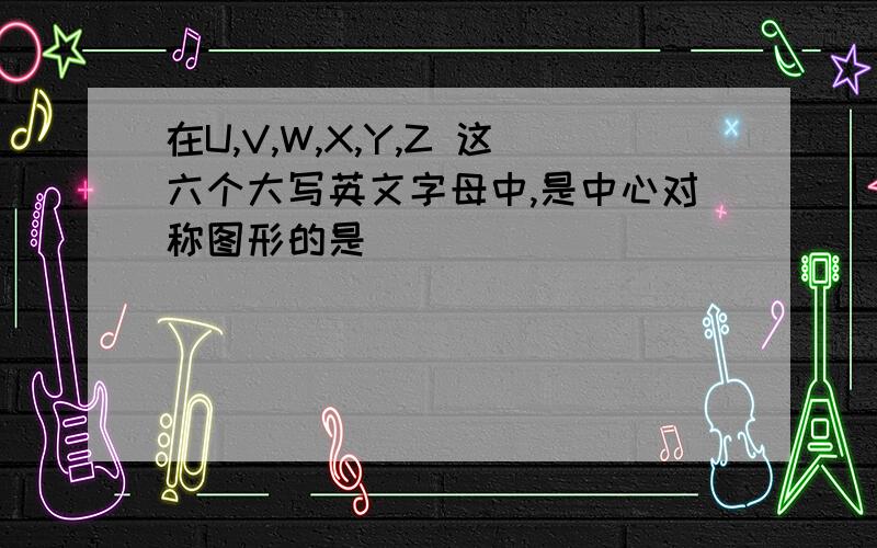 在U,V,W,X,Y,Z 这六个大写英文字母中,是中心对称图形的是()