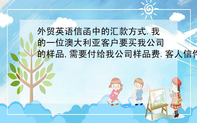 外贸英语信函中的汇款方式.我的一位澳大利亚客户要买我公司的样品,需要付给我公司样品费.客人信件上是这么写的：We'll pay the sample charge via electronic funds transfer.Could you please advise your bank de