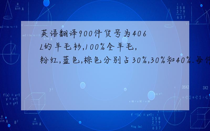 英语翻译900件货号为406L的羊毛衫,100%全羊毛,粉红,蓝色,棕色分别占30%,30%和40%.每件套一塑料袋,5打装一纸板箱,颜色按上述规定比例搭配.价格为成本加运保费欧洲主要口岸,每件25德国马克,包括