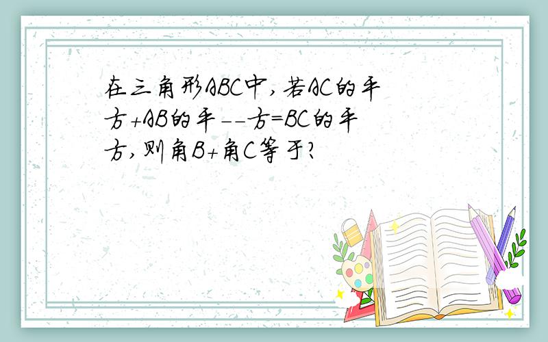 在三角形ABC中,若AC的平方+AB的平--方=BC的平方,则角B+角C等于?