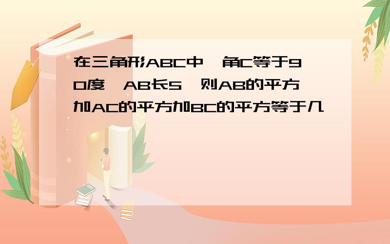 在三角形ABC中,角C等于90度,AB长5,则AB的平方加AC的平方加BC的平方等于几