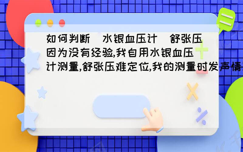 如何判断（水银血压计）舒张压因为没有经验,我自用水银血压计测量,舒张压难定位,我的测量时发声情况如下：从150－160开始放气,有时在130左右时水银有微微震动,到118时发出第一声响声,继