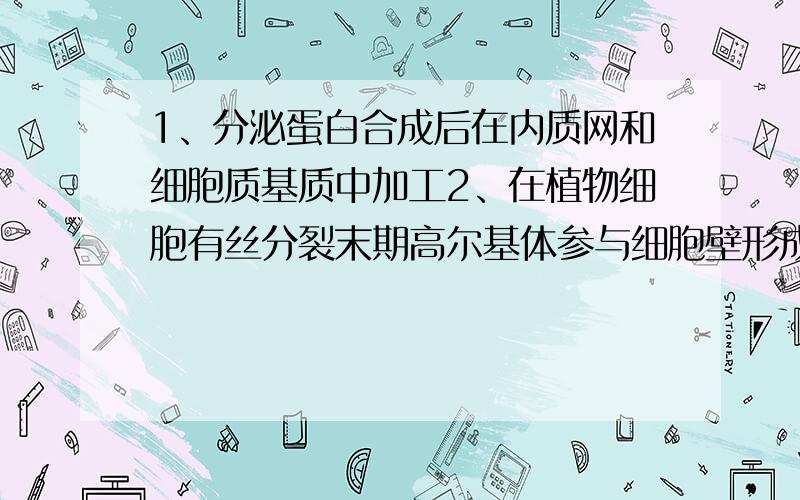 1、分泌蛋白合成后在内质网和细胞质基质中加工2、在植物细胞有丝分裂末期高尔基体参与细胞壁形成3、原核细胞没有叶绿体,不能进行光合作用4、真核生物没有线粒体就不能进行有氧呼吸5