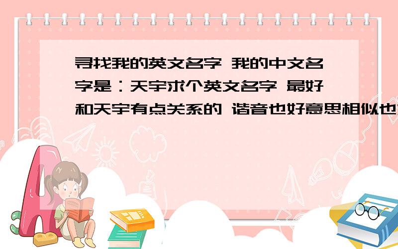 寻找我的英文名字 我的中文名字是：天宇求个英文名字 最好和天宇有点关系的 谐音也好意思相似也好男.