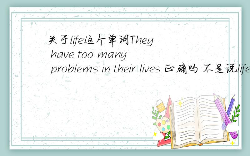 关于life这个单词They have too many problems in their lives 正确吗 不是说life在作生活时不可数吗