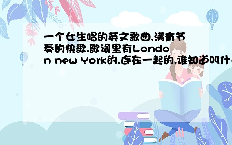 一个女生唱的英文歌曲.满有节奏的快歌.歌词里有London new York的.连在一起的.谁知道叫什么