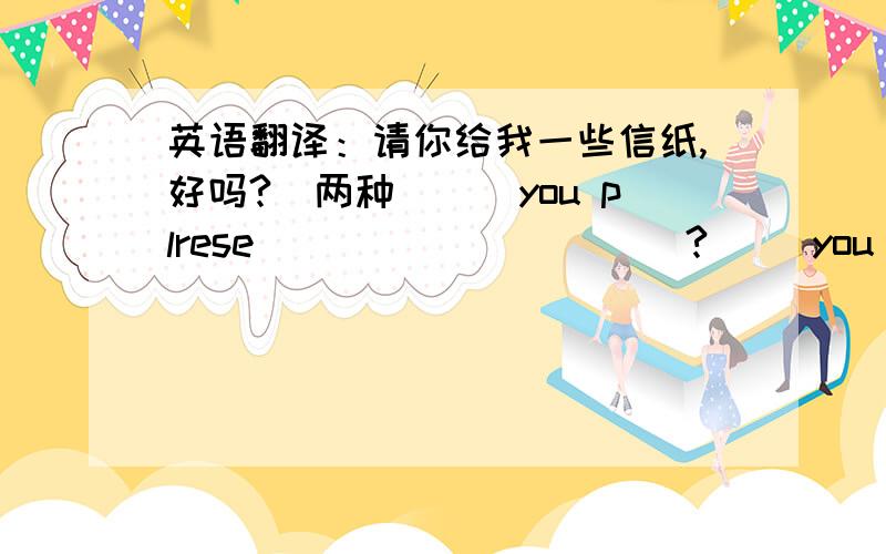 英语翻译：请你给我一些信纸,好吗?（两种）()you plrese ()()()()()? ()you （）（）（）（）（）还有：把他的一份给彼得的信给他妈看（两种） （）his letter () peter ()()mum. ()his mum()letter()()