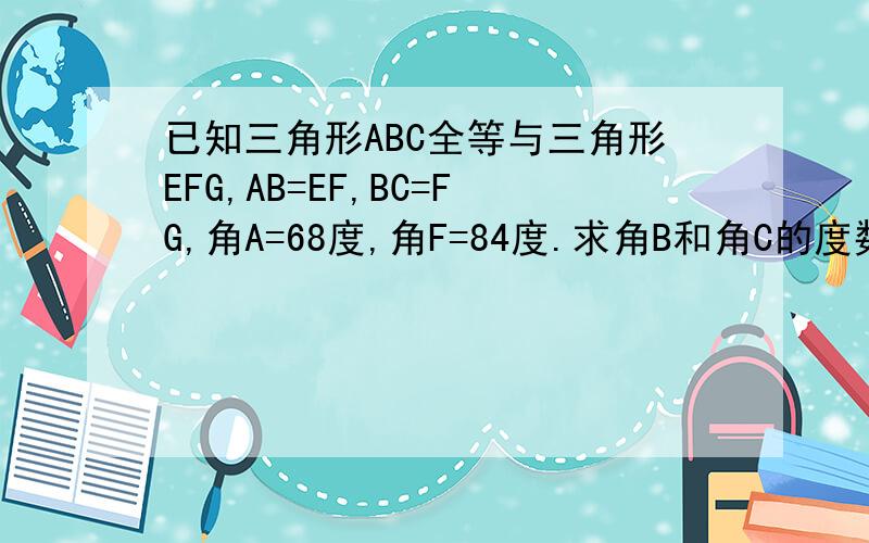 已知三角形ABC全等与三角形EFG,AB=EF,BC=FG,角A=68度,角F=84度.求角B和角C的度数
