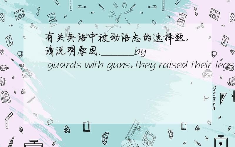 有关英语中被动语态的选择题,请说明原因.______by guards with guns,they raised their legs in union and made their way to the edge of the highway,Interstate 65.65号洲际公路被持枪的警卫们守着,他们迈着整齐的步调走