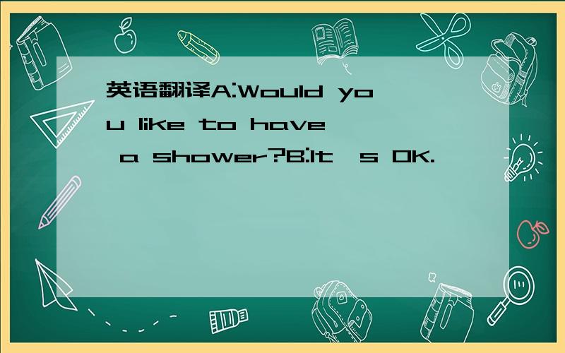 英语翻译A:Would you like to have a shower?B:It's OK.