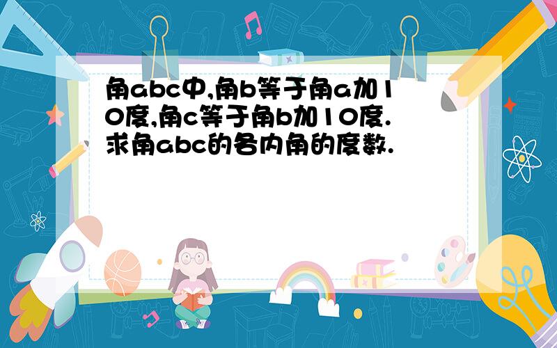 角abc中,角b等于角a加10度,角c等于角b加10度.求角abc的各内角的度数.