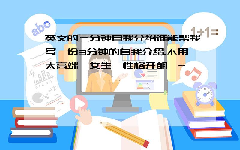 英文的三分钟自我介绍谁能帮我写一份3分钟的自我介绍.不用太高端,女生、性格开朗、~