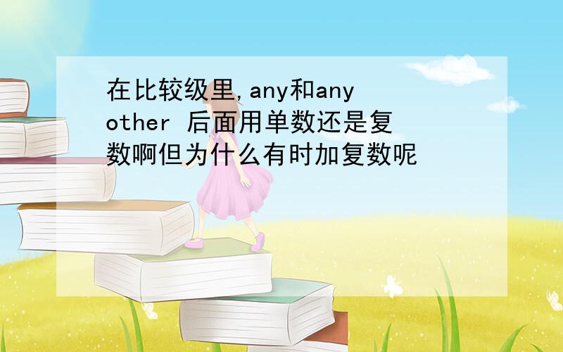 在比较级里,any和any other 后面用单数还是复数啊但为什么有时加复数呢