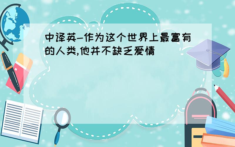 中译英-作为这个世界上最富有的人类,他并不缺乏爱情