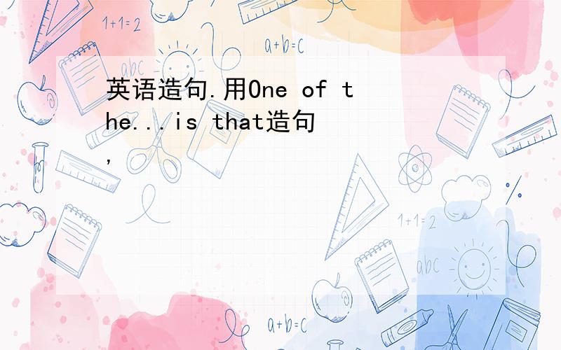 英语造句.用One of the...is that造句,