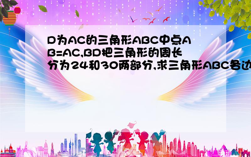 D为AC的三角形ABC中点AB=AC,BD把三角形的周长分为24和30两部分,求三角形ABC各边长改：三角形ABC中，D为AC中点，AB=AC，BD把三角形的周长分为24和30两部分，求三角形ABC各边长.如题！