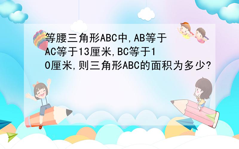 等腰三角形ABC中,AB等于AC等于13厘米,BC等于10厘米,则三角形ABC的面积为多少?