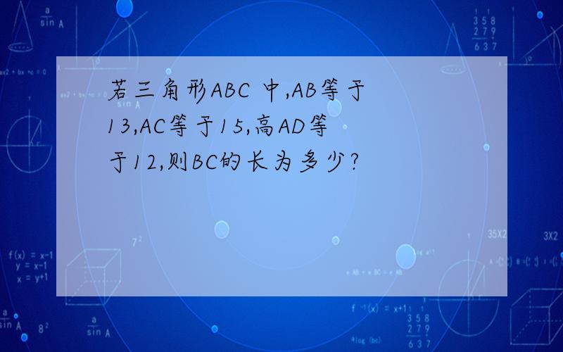 若三角形ABC 中,AB等于13,AC等于15,高AD等于12,则BC的长为多少?