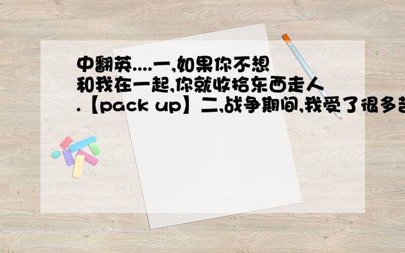 中翻英....一,如果你不想和我在一起,你就收拾东西走人.【pack up】二,战争期间,我受了很多苦.我用日记记下自己的经历,以便老了以后能够记住.【suffer,set down】会写哪个就教哪个,都会写就更