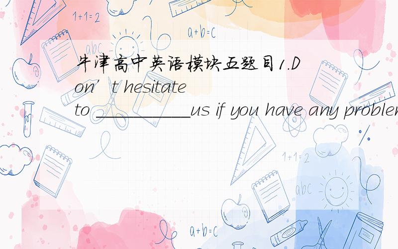 牛津高中英语模块五题目1.Don’t hesitate to __________us if you have any problem.A.connect B.contact C.contract D.link 知识点帮我列出来