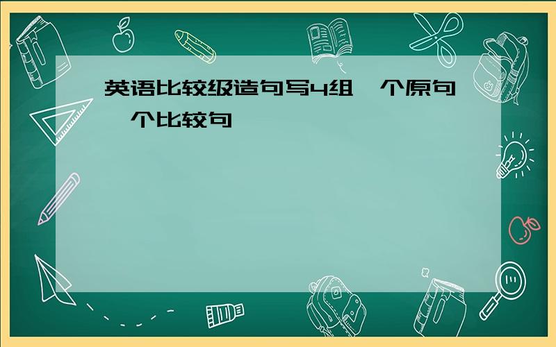 英语比较级造句写4组一个原句一个比较句