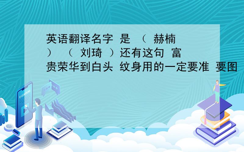 英语翻译名字 是 （ 赫楠 ） （ 刘琦 ）还有这句 富贵荣华到白头 纹身用的一定要准 要图