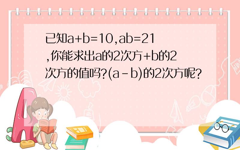 已知a+b=10,ab=21,你能求出a的2次方+b的2次方的值吗?(a-b)的2次方呢?