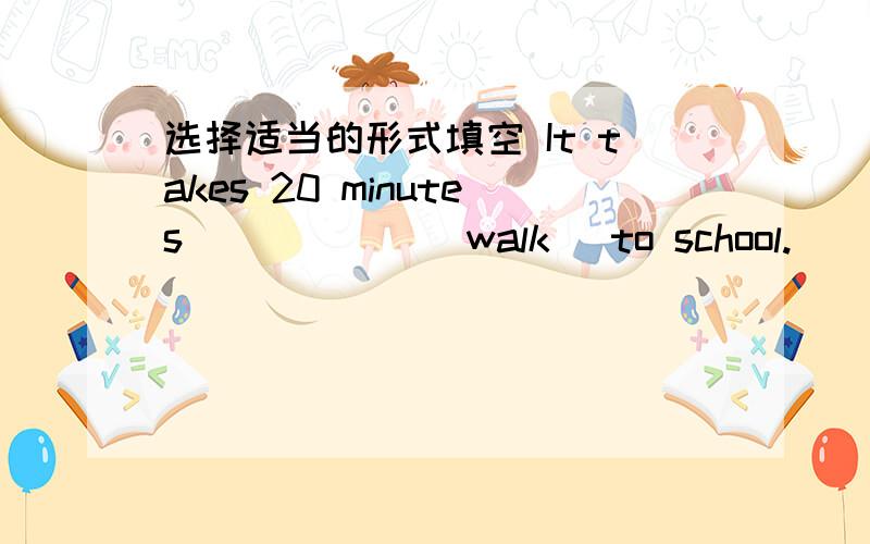 选择适当的形式填空 It takes 20 minutes _____ (walk) to school.