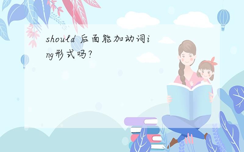 should 后面能加动词ing形式吗?