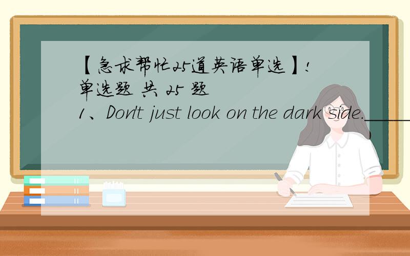 【急求帮忙25道英语单选】!单选题 共 25 题    1、Don't just look on the dark side._______, you are a good student. ( 4 分 )    A、Above allB、In factC、To be honestD、By accident   2、Kitty talks as if she _______ on the spot. (