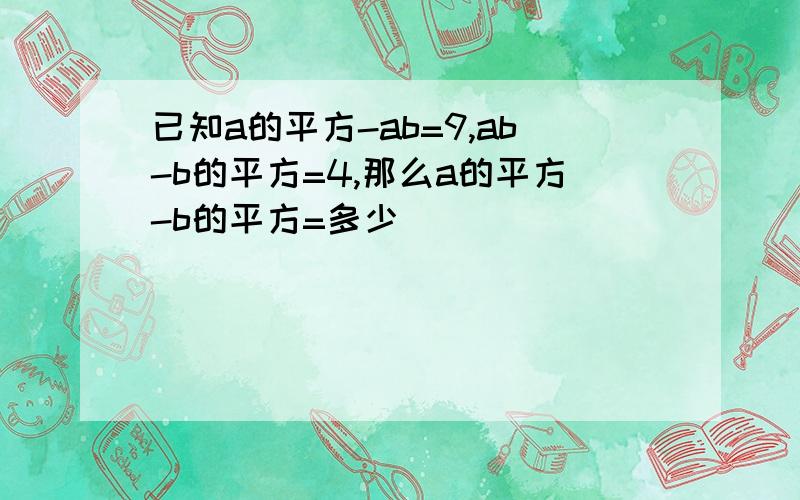 已知a的平方-ab=9,ab-b的平方=4,那么a的平方-b的平方=多少