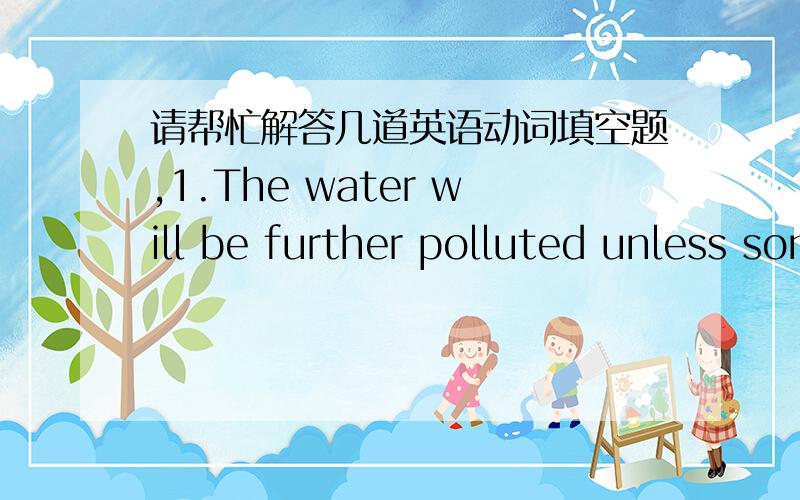 请帮忙解答几道英语动词填空题,1.The water will be further polluted unless some measures____(take) 2.Nightingale never gave up and,by her early 30s,she___(become)England's leading authority on hospitals.3.Kate was one of the few girls who