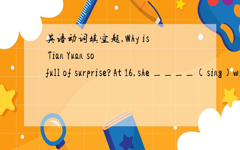 英语动词填空题,Why is Tian Yuan so full of surprise?At 16,she ____(sing)with the band Hopscotch.And all the songs on the English album in 2002 ____(write) by herself.So far she ____(play)several characters in movies,______(include) a flight at