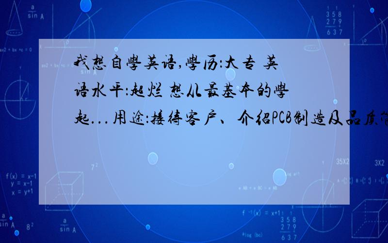 我想自学英语,学历：大专 英语水平：超烂 想从最基本的学起...用途：接待客户、介绍PCB制造及品质管控