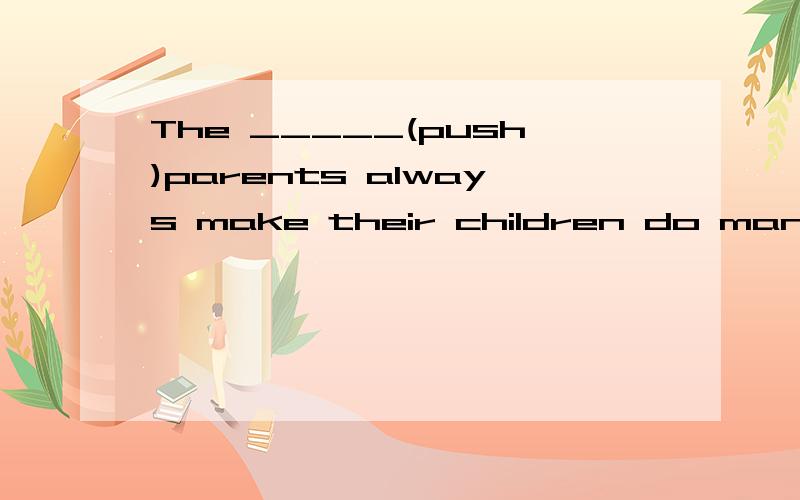 The _____(push)parents always make their children do many things