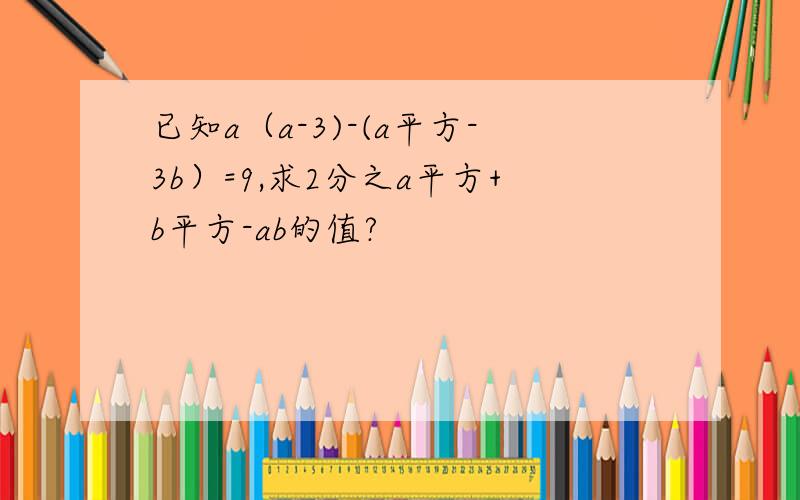 已知a（a-3)-(a平方-3b）=9,求2分之a平方+b平方-ab的值?