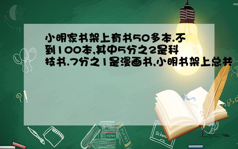 小明家书架上有书50多本.不到100本,其中5分之2是科技书.7分之1是漫画书,小明书架上总共