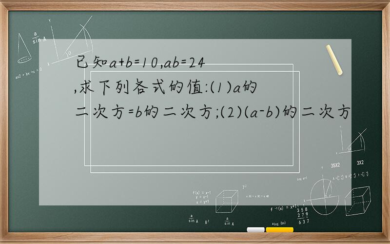 已知a+b=10,ab=24,求下列各式的值:(1)a的二次方=b的二次方;(2)(a-b)的二次方