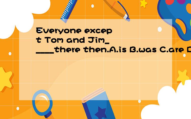 Everyone except Tom and Jim_____there then.A.is B.was C.are D.were