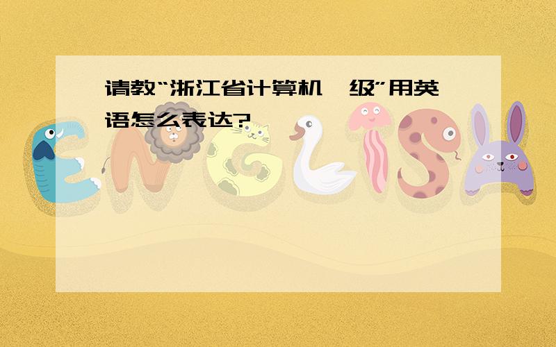 请教“浙江省计算机一级”用英语怎么表达?