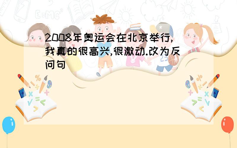 2008年奥运会在北京举行,我真的很高兴,很激动.改为反问句