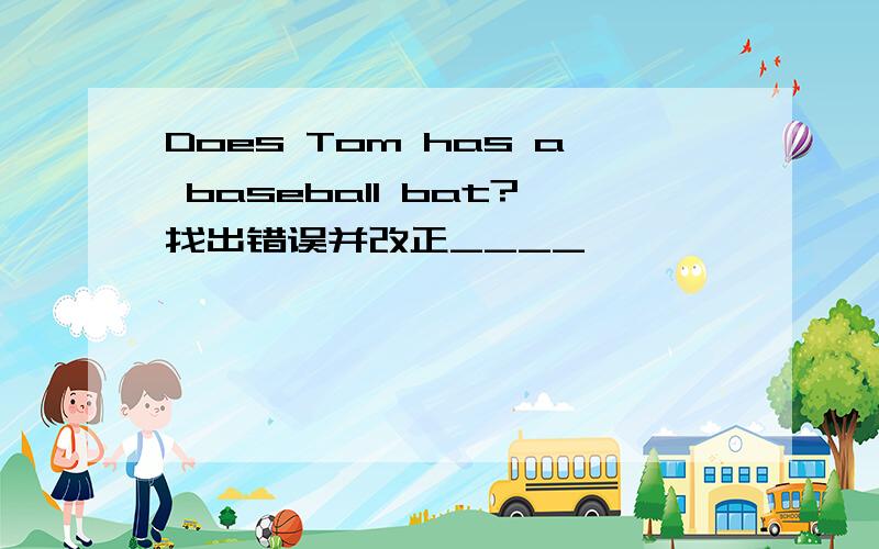 Does Tom has a baseball bat?找出错误并改正____