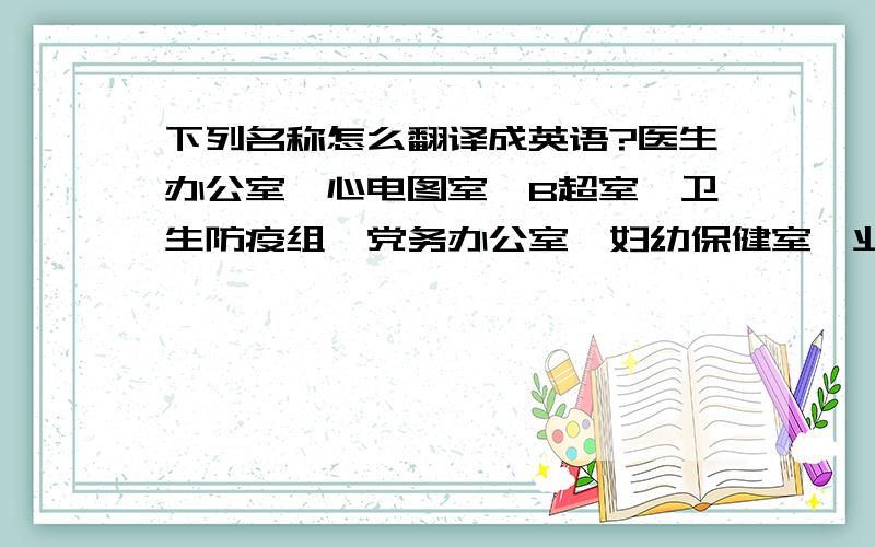 下列名称怎么翻译成英语?医生办公室、心电图室、B超室、卫生防疫组、党务办公室、妇幼保健室、业务院长