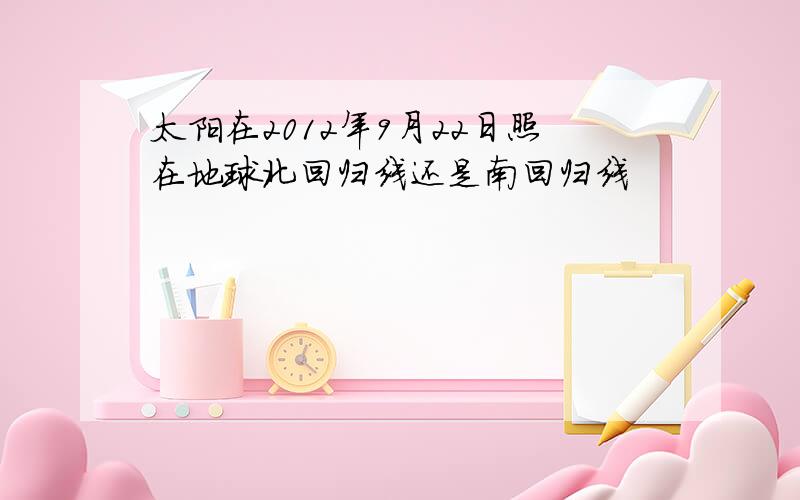 太阳在2012年9月22日照在地球北回归线还是南回归线