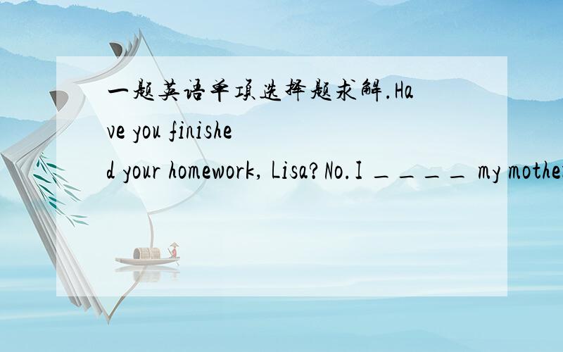 一题英语单项选择题求解.Have you finished your homework, Lisa?No.I ____ my mother clean up the house yesterday.我选helped.可是答案是was　helping　这是为什么?