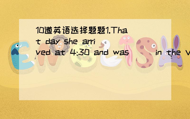 10道英语选择题题1.That day she arrived at 4:30 and was () in the VIP loungeA.said waiting B.said to wait C.told waiting D.told to wait2.What did the teacher () about the next test?A.say B.speak C.tell D.talk3.The president used to () on televi