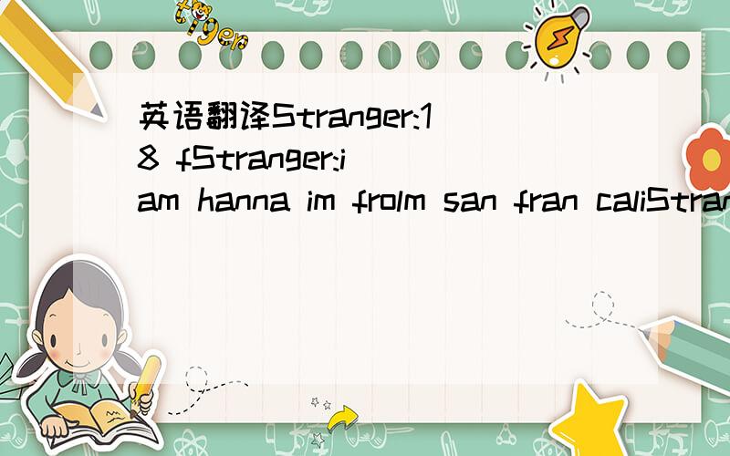 英语翻译Stranger:18 fStranger:i am hanna im frolm san fran caliStranger:you?Stranger:wacnna 2 get naughty?Stranger:mmm welhl I hav a we bcam I can turn it on for you sexy f you want?Stranger:i will let you watch me txake off my clothes nd cum 4 y