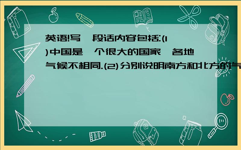 英语!写一段话内容包括:(1)中国是一个很大的国家,各地气候不相同.(2)分别说明南方和北方的气候特征.（3）你个人最喜欢哪里的气候?为什么?