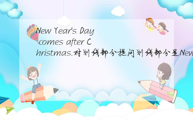 New Year's Day comes after Christmas.对划线部分提问划线部分是New Year's Day